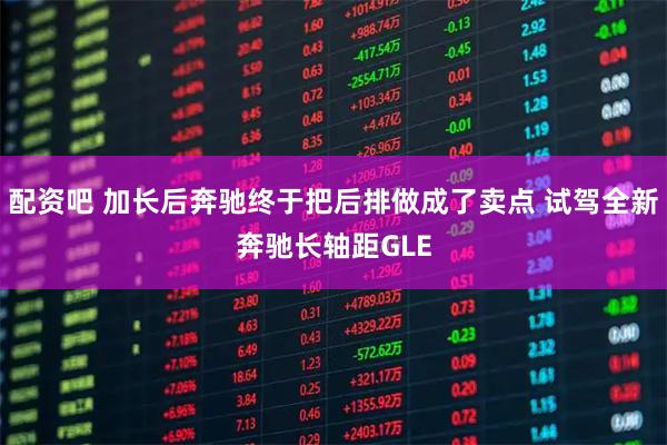 配资吧 加长后奔驰终于把后排做成了卖点 试驾全新奔驰长轴距GLE